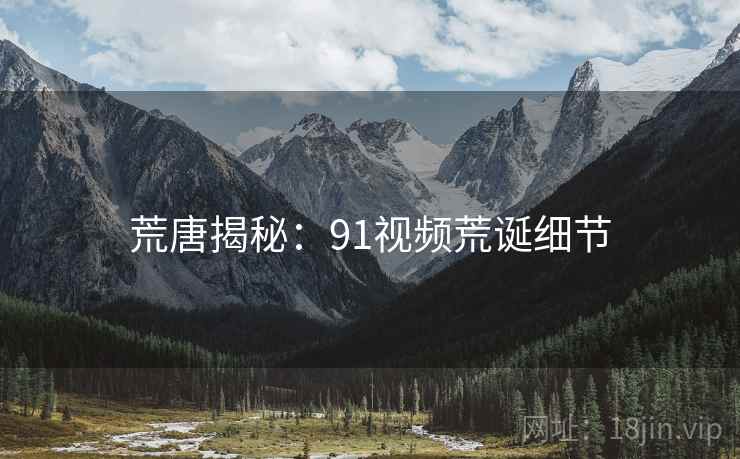 荒唐揭秘：91视频荒诞细节