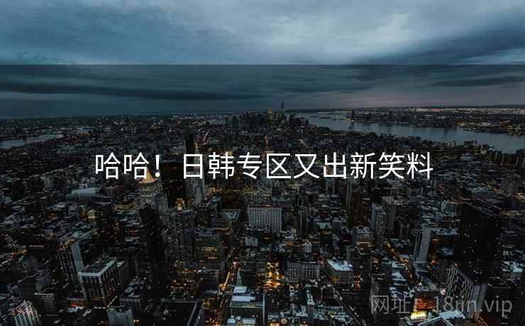 哈哈！日韩专区又出新笑料