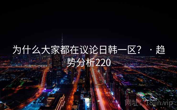 为什么大家都在议论日韩一区？ · 趋势分析220
