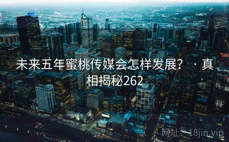 未来五年蜜桃传媒会怎样发展？ · 真相揭秘262