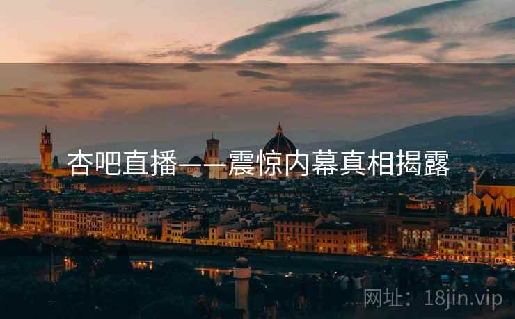 杏吧直播——震惊内幕真相揭露