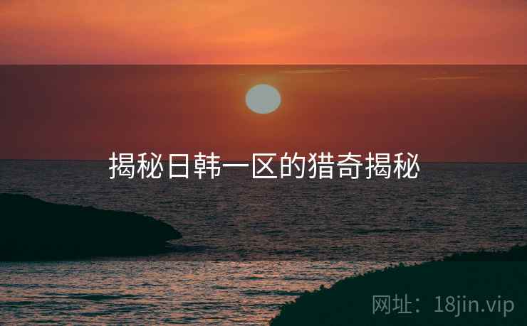 揭秘日韩一区的猎奇揭秘