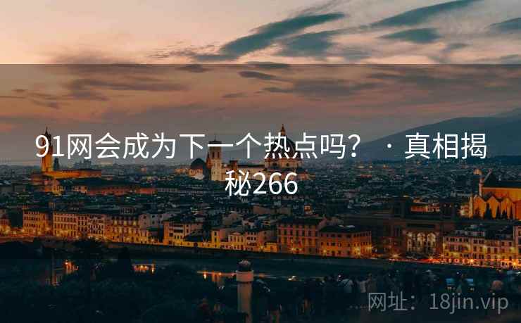 91网会成为下一个热点吗？ · 真相揭秘266