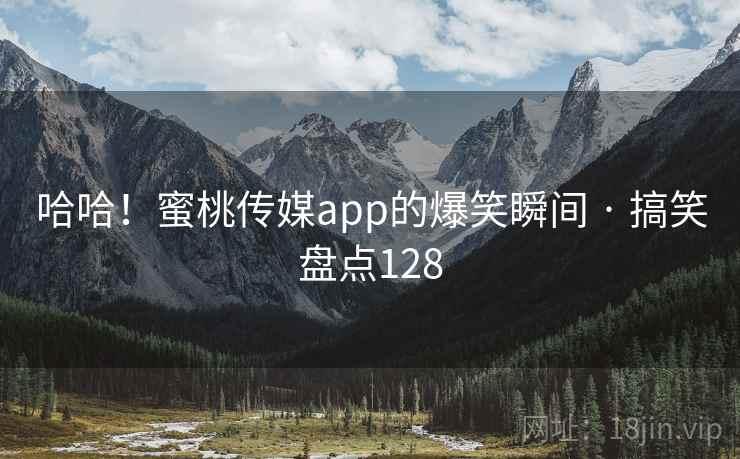 哈哈！蜜桃传媒app的爆笑瞬间 · 搞笑盘点128