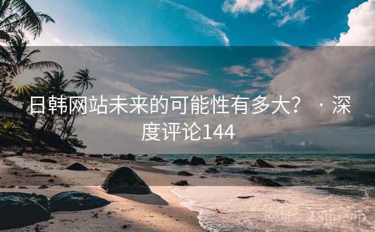 日韩网站未来的可能性有多大？ · 深度评论144