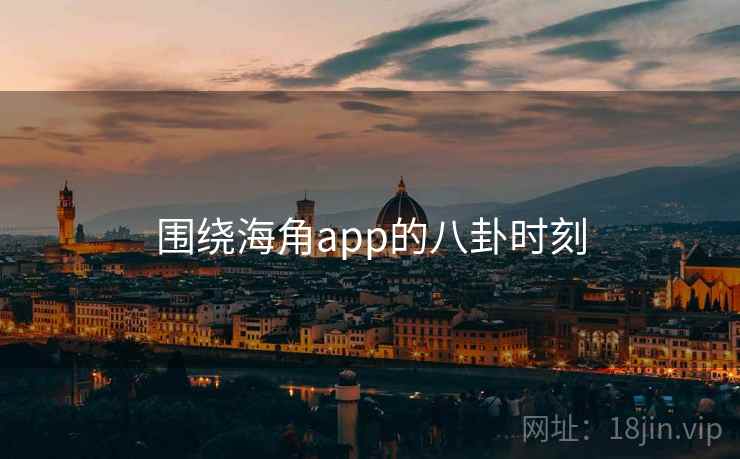 围绕海角app的八卦时刻