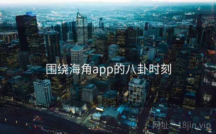 围绕海角app的八卦时刻