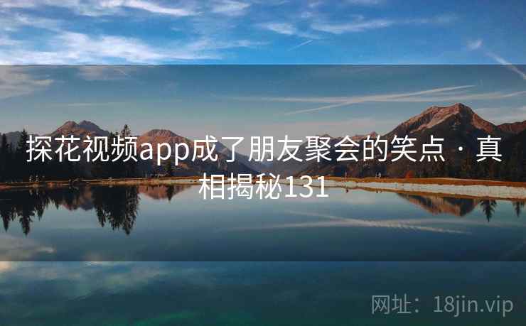 探花视频app成了朋友聚会的笑点 · 真相揭秘131
