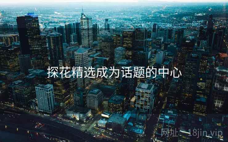 探花精选成为话题的中心