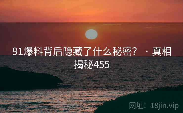 91爆料背后隐藏了什么秘密？ · 真相揭秘455