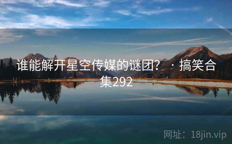 谁能解开星空传媒的谜团？ · 搞笑合集292