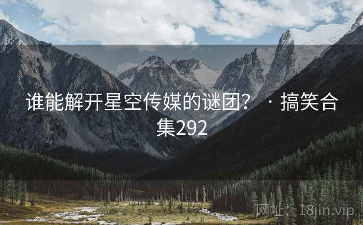 谁能解开星空传媒的谜团? · 搞笑合集292