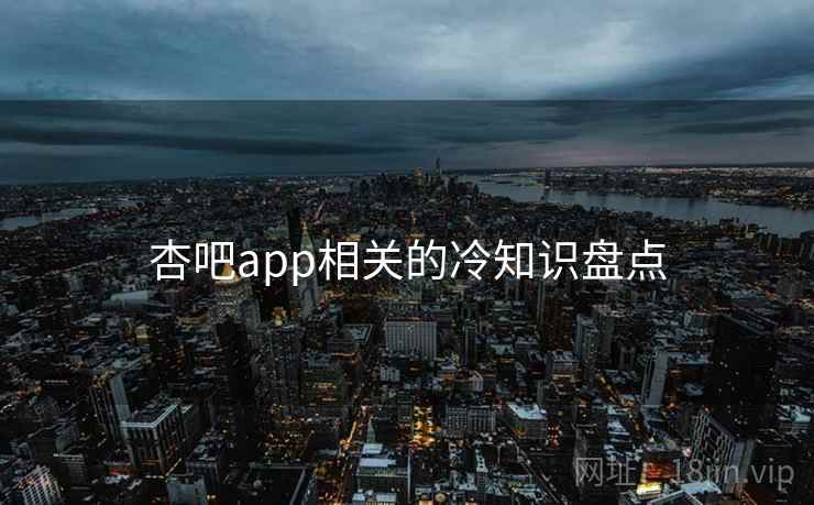杏吧app相关的冷知识盘点 杏吧app相关的冷知识盘点